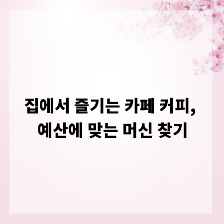 집에서 즐기는 카페 커피, 예산에 맞는 머신 찾기