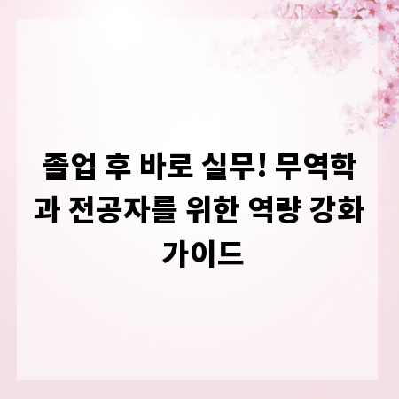졸업 후 바로 실무! 무역학과 전공자를 위한 역량 강화 가이드