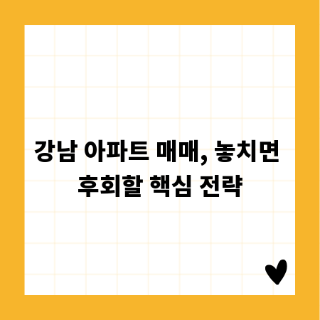 강남 아파트 매매, 놓치면 후회할 핵심 전략
