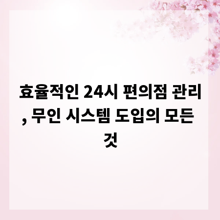 효율적인 24시 편의점 관리, 무인 시스템 도입의 모든 것