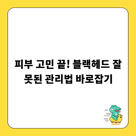 피부 고민 끝! 블랙헤드 잘못된 관리법 바로잡기