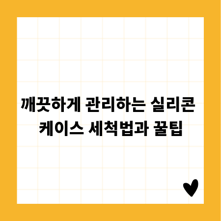깨끗하게 관리하는 실리콘 케이스 세척법과 꿀팁