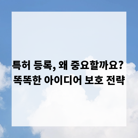 특허 등록, 왜 중요할까요? 똑똑한 아이디어 보호 전략