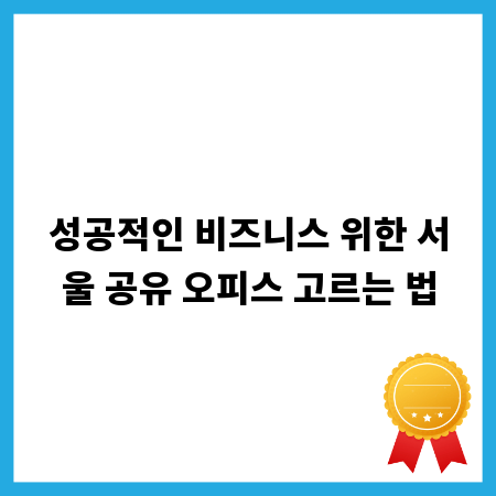 성공적인 비즈니스 위한 서울 공유 오피스 고르는 법
