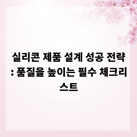 실리콘 제품 설계 성공 전략: 품질을 높이는 필수 체크리스트