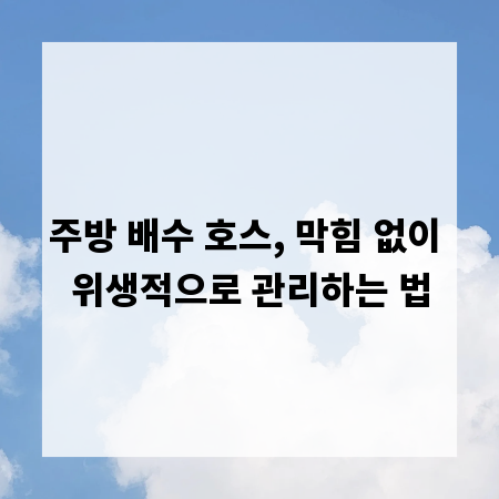 주방 배수 호스, 막힘 없이 위생적으로 관리하는 법