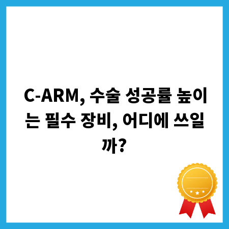 C-ARM, 수술 성공률 높이는 필수 장비, 어디에 쓰일까?