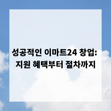 성공적인 이마트24 창업: 지원 혜택부터 절차까지