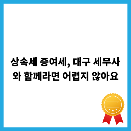 상속세 증여세, 대구 세무사와 함께라면 어렵지 않아요