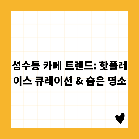 성수동 카페 트렌드: 핫플레이스 큐레이션 & 숨은 명소