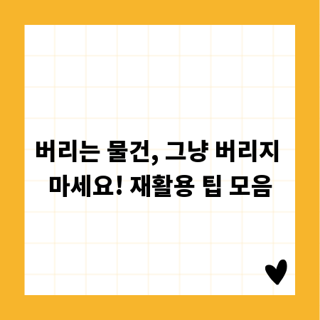 버리는 물건, 그냥 버리지 마세요! 재활용 팁 모음
