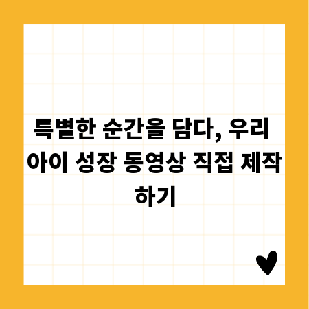 특별한 순간을 담다, 우리 아이 성장 동영상 직접 제작하기