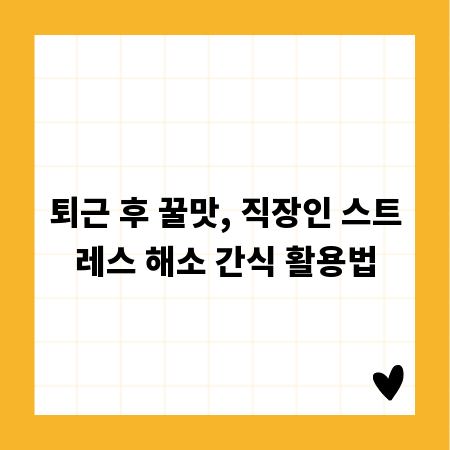 퇴근 후 꿀맛, 직장인 스트레스 해소 간식 활용법