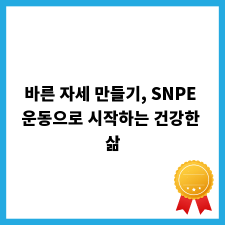 바른 자세 만들기, SNPE 운동으로 시작하는 건강한 삶