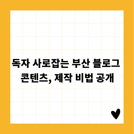 독자 사로잡는 부산 블로그 콘텐츠, 제작 비법 공개