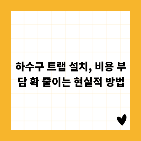 하수구 트랩 설치, 비용 부담 확 줄이는 현실적 방법