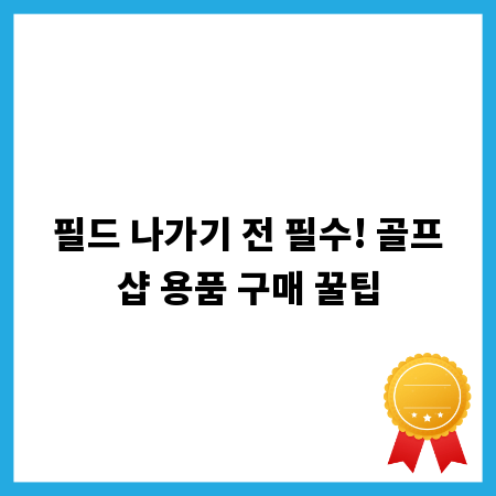 필드 나가기 전 필수! 골프샵 용품 구매 꿀팁