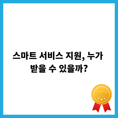 스마트 서비스 지원, 누가 받을 수 있을까?