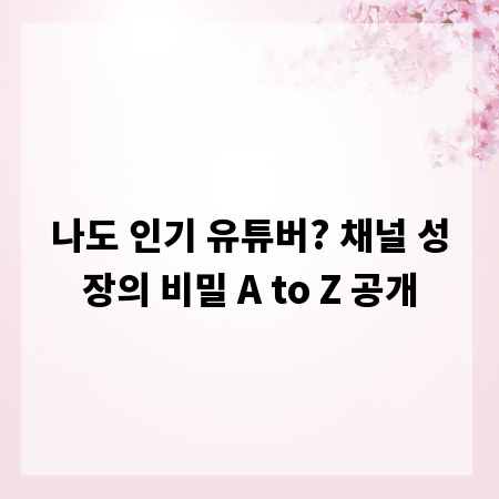 나도 인기 유튜버? 채널 성장의 비밀 A to Z 공개