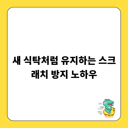 새 식탁처럼 유지하는 스크래치 방지 노하우