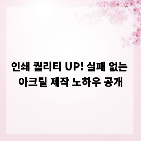 인쇄 퀄리티 UP! 실패 없는 아크릴 제작 노하우 공개