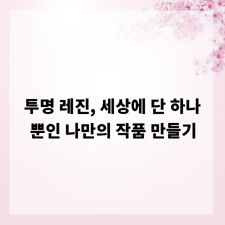 투명 레진, 세상에 단 하나뿐인 나만의 작품 만들기