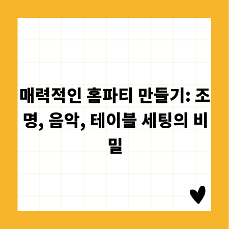 매력적인 홈파티 만들기: 조명, 음악, 테이블 세팅의 비밀