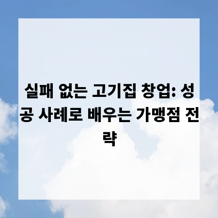 실패 없는 고기집 창업: 성공 사례로 배우는 가맹점 전략