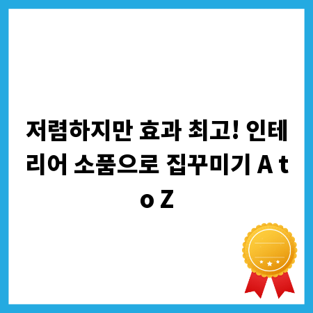 저렴하지만 효과 최고! 인테리어 소품으로 집꾸미기 A to Z