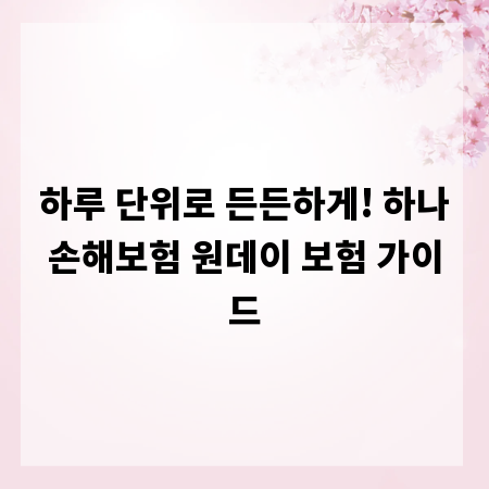 하루 단위로 든든하게! 하나손해보험 원데이 보험 가이드