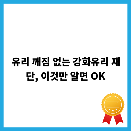 유리 깨짐 없는 강화유리 재단, 이것만 알면 OK
