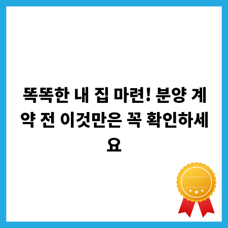똑똑한 내 집 마련! 분양 계약 전 이것만은 꼭 확인하세요