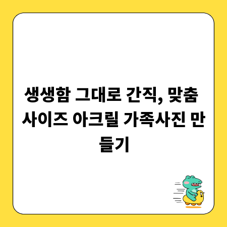 생생함 그대로 간직, 맞춤 사이즈 아크릴 가족사진 만들기