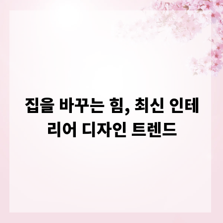 집을 바꾸는 힘, 최신 인테리어 디자인 트렌드