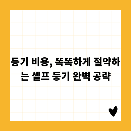 등기 비용, 똑똑하게 절약하는 셀프 등기 완벽 공략