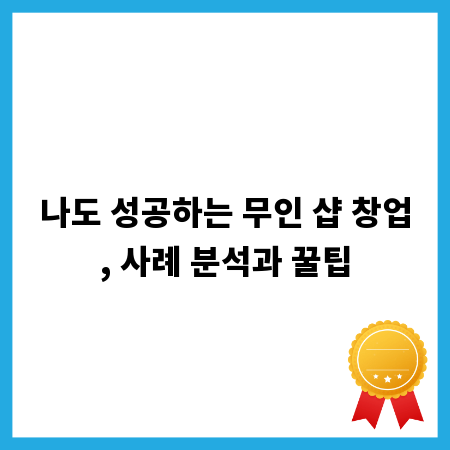나도 성공하는 무인 샵 창업, 사례 분석과 꿀팁