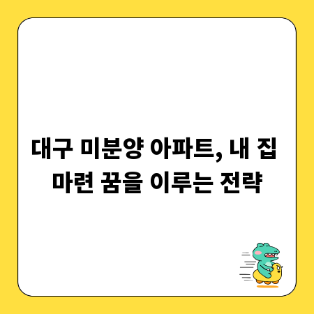 대구 미분양 아파트, 내 집 마련 꿈을 이루는 전략