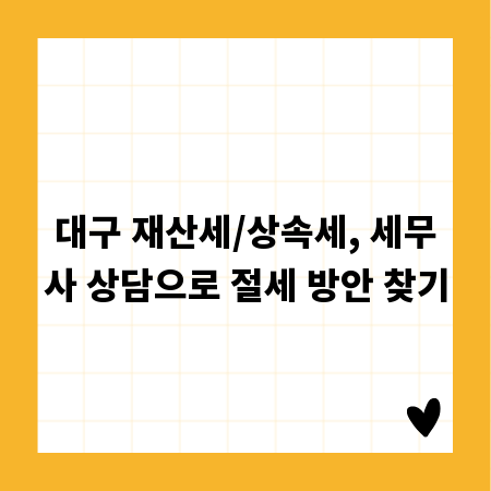 대구 재산세/상속세, 세무사 상담으로 절세 방안 찾기