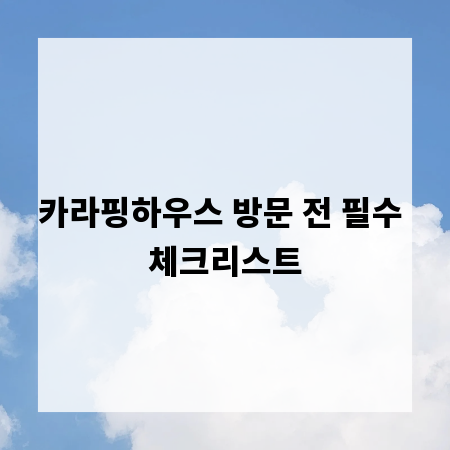 카라핑하우스 방문 전 필수 체크리스트