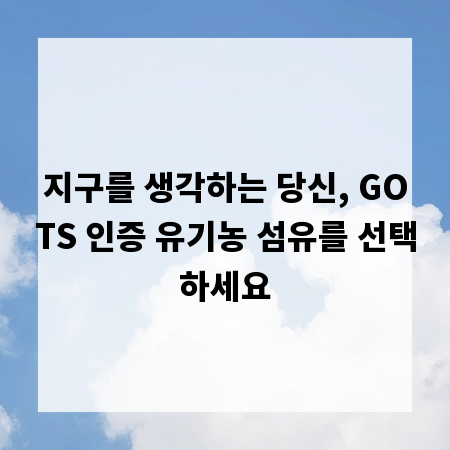 지구를 생각하는 당신, GOTS 인증 유기농 섬유를 선택하세요