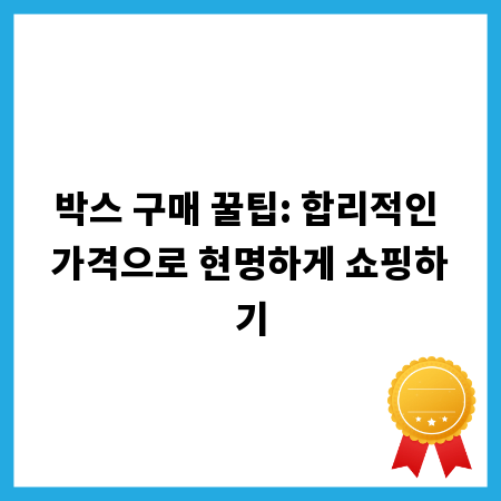박스 구매 꿀팁: 합리적인 가격으로 현명하게 쇼핑하기