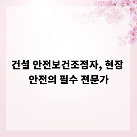 건설 안전보건조정자, 현장 안전의 필수 전문가