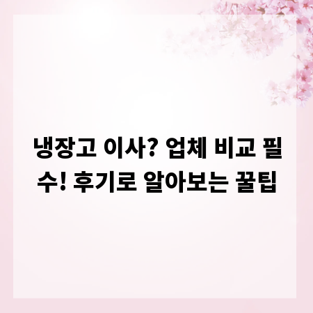 냉장고 이사? 업체 비교 필수! 후기로 알아보는 꿀팁