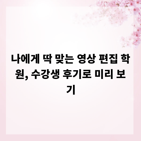 나에게 딱 맞는 영상 편집 학원, 수강생 후기로 미리 보기