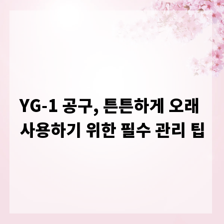 YG-1 공구, 튼튼하게 오래 사용하기 위한 필수 관리 팁
