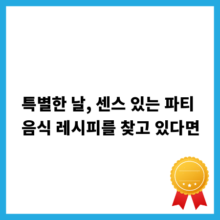 특별한 날, 센스 있는 파티 음식 레시피를 찾고 있다면