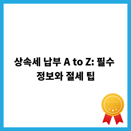 상속세 납부 A to Z: 필수 정보와 절세 팁
