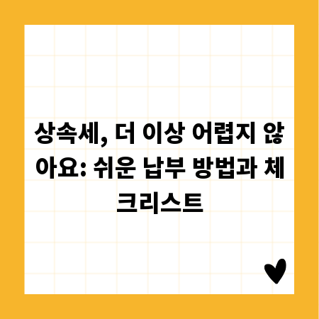 상속세, 더 이상 어렵지 않아요: 쉬운 납부 방법과 체크리스트