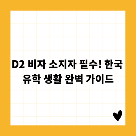 D2 비자 소지자 필수! 한국 유학 생활 완벽 가이드