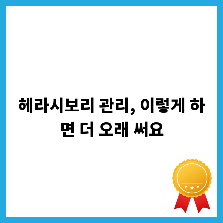 헤라시보리 관리, 이렇게 하면 더 오래 써요